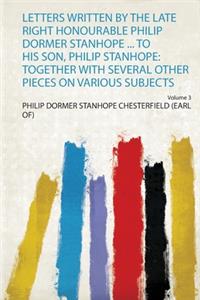 Letters Written by the Late Right Honourable Philip Dormer Stanhope ... to His Son, Philip Stanhope: Together With Several Other Pieces on Various Subjects