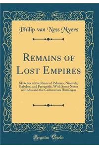 Remains of Lost Empires: Sketches of the Ruins of Palmyra, Nineveh, Babylon, and Persepolis, With Some Notes on India and the Cashmerian Himalayas (Classic Reprint)