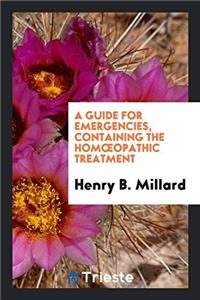 A Guide for Emergencies, Containing the Homï¿½opathic Treatment