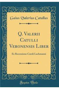 Q. Valerii Catulli Veronensis Liber: Ex Recensione Caroli Lachmanni (Classic Reprint)