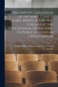 Descriptive Catalogue of the Maps, Charts, Globes, Prints, Books, & C. for Sale at the Educational Depository, to Public Schools in Upper Canada [microform]