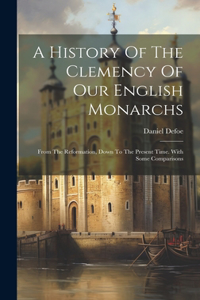 History Of The Clemency Of Our English Monarchs: From The Reformation, Down To The Present Time. With Some Comparisons