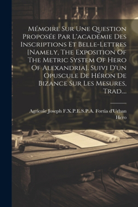 Mémoire Sur Une Question Proposée Par L'académie Des Inscriptions Et Belle-lettres [namely, The Exposition Of The Metric System Of Hero Of Alexandria]. Suivi D'un Opuscule De Héron De Bizance Sur Les Mesures, Trad....