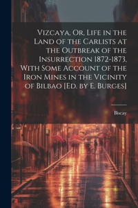 Vizcaya, Or, Life in the Land of the Carlists at the Outbreak of the Insurrection 1872-1873, With Some Account of the Iron Mines in the Vicinity of Bilbao [Ed. by E. Burges]