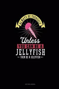 Always Be Yourself Unless You Can Be A Jellyfish Then Be A Jellyfish