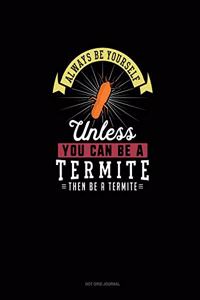 Always Be Yourself Unless You Can Be A Termite Then Be A Termite