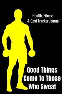 Good Things Come To Those Who Sweat Health, Fitness & Goal Tracker Journal