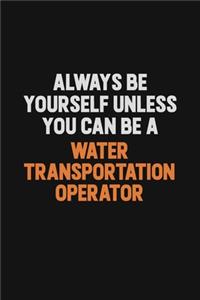 Always Be Yourself Unless You Can Be A Water Transportation Operator