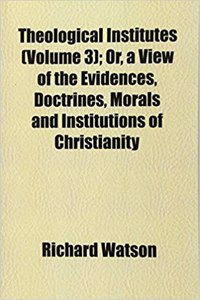 Theological Institutes (Volume 3); Or, a View of the Evidences, Doctrines, Morals and Institutions of Christianity