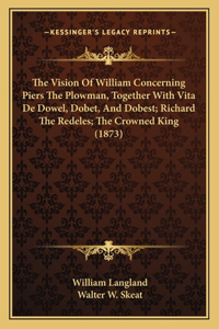 Vision of William Concerning Piers the Plowman, Together with Vita de Dowel, Dobet, and Dobest; Richard the Redeles; The Crowned King (1873)