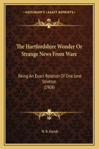 The Hartfordshire Wonder Or Strange News From Ware: Being An Exact Relation Of One Jane Stretton (1908)