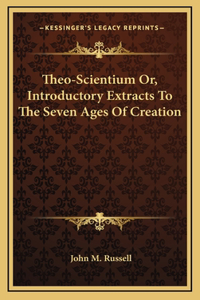 Theo-Scientium Or, Introductory Extracts To The Seven Ages Of Creation