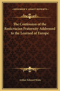 The Confession of the Rosicrucian Fraternity Addressed to the Learned of Europe