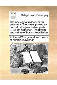 The Analogy of Reason, or the Doctrine of the Trinity Proved by Natural Principles. in Two Parts. ... by the Author Of, the Ground and Nature of Human Knowledge.