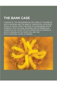 The Bank Case; A Report of the Proceedings in the Cases of the Bank of South Carolina, and the Bank of Charleston, Upon Scire Facias to Vacate Their C