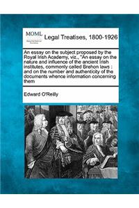 Essay on the Subject Proposed by the Royal Irish Academy, Viz., "An Essay on the Nature and Influence of the Ancient Irish Institutes, Commonly Called Brehon Laws