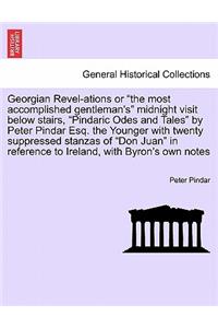 Georgian Revel-Ations or the Most Accomplished Gentleman's Midnight Visit Below Stairs, Pindaric Odes and Tales by Peter Pindar Esq. the Younger with Twenty Suppressed Stanzas of Don Juan in Reference to Ireland, with Byron's Own Notes