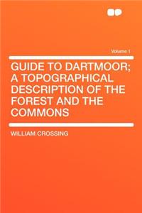 Guide to Dartmoor; A Topographical Description of the Forest and the Commons Volume 1