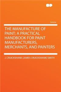 The Manufacture of Paint; A Practical Handbook for Paint Manufacturers, Merchants, and Painters