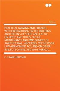 Practical Farming and Grazing: With Observations on the Breeding and Feeding of Sheep and Cattle, on Rents and Tithes, on the Maintenance and Employment of Agricultural Labourers, on the Poor Law Amendment ACT, and on Other Subjects Connected with