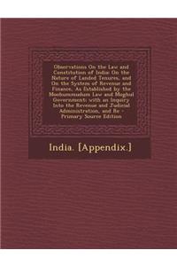 Observations on the Law and Constitution of India: On the Nature of Landed Tenures, and on the System of Revenue and Finance, as Established by the Moohummudum Law and Moghul Government; With an Inquiry Into the Revenue and Judicial Administration,