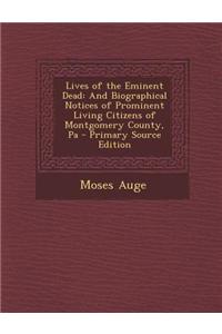 Lives of the Eminent Dead: And Biographical Notices of Prominent Living Citizens of Montgomery County, Pa - Primary Source Edition