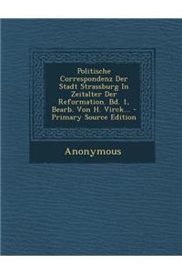 Politische Correspondenz Der Stadt Strassburg in Zeitalter Der Reformation. Bd. 1, Bearb. Von H. Virck... - Primary Source Edition