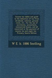 Income Tax Tables and Guide to the Deduction of Tax from Dividends, Interest, Ground Rents, Etc., for the Use of Secretaries, Accountants, Commercial Houses, and All Concerned in the Payment of Income Tax and Super-Tax