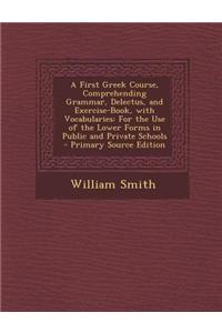 A First Greek Course, Comprehending Grammar, Delectus, and Exercise-Book, with Vocabularies: For the Use of the Lower Forms in Public and Private Scho
