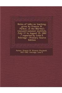 Notes of Talks on Teaching, Given by Francis W. Parker, at the Martha's Vineyard Summer Institute, July 17 to August 19, 1882 / Reported by Lelia E. P