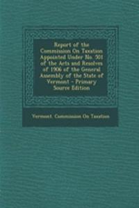 Report of the Commission on Taxation Appointed Under No. 501 of the Acts and Resolves of 1906 of the General Assembly of the State of Vermont
