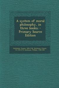 A System of Moral Philosophy, in Three Books;