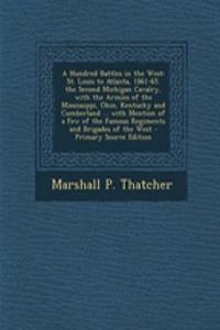 A Hundred Battles in the West: St. Louis to Atlanta, 1861-65. the Second Michigan Cavalry, with the Armies of the Mississippi, Ohio, Kentucky and Cumberland ... with Mention of a Few of the Famous Regiments and Brigades of the West - Primary Source