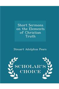 Short Sermons on the Elements of Christian Truth - Scholar's Choice Edition