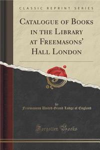 Catalogue of Books in the Library at Freemasons' Hall London (Classic Reprint)