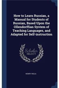 How to Learn Russian, a Manual for Students of Russian, Based Upon the Ollendorffian System of Teaching Languages, and Adapted for Self-instruction