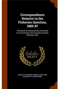 Correspondence Relative to the Fisheries Question, 1885-87