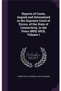 Reports of Cases, Argued and Determined in the Supreme Court of Errors, of the State of Connecticut, in the Years 1802[-1813].. Volume 1