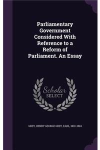 Parliamentary Government Considered with Reference to a Reform of Parliament. an Essay
