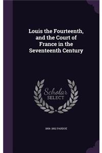 Louis the Fourteenth, and the Court of France in the Seventeenth Century