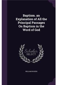 Baptism. an Explanation of All the Principal Passages On Baptism in the Word of God