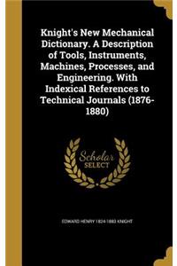 Knight's New Mechanical Dictionary. A Description of Tools, Instruments, Machines, Processes, and Engineering. With Indexical References to Technical Journals (1876-1880)