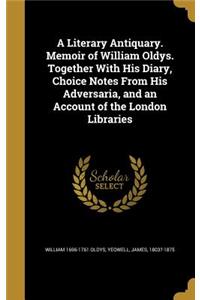 A Literary Antiquary. Memoir of William Oldys. Together With His Diary, Choice Notes From His Adversaria, and an Account of the London Libraries
