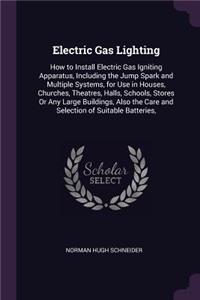 Electric Gas Lighting: How to Install Electric Gas Igniting Apparatus, Including the Jump Spark and Multiple Systems, for Use in Houses, Churches, Theatres, Halls, Schools