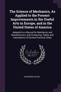 The Science of Mechanics, As Applied to the Present Improvements in the Useful Arts in Europe, and in the United States of America