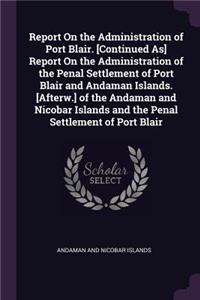 Report on the Administration of Port Blair. [continued As] Report on the Administration of the Penal Settlement of Port Blair and Andaman Islands. [afterw.] of the Andaman and Nicobar Islands and the Penal Settlement of Port Blair