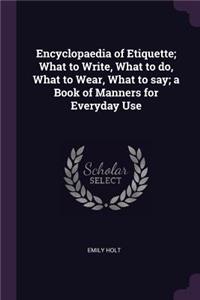 Encyclopaedia of Etiquette; What to Write, What to do, What to Wear, What to say; a Book of Manners for Everyday Use