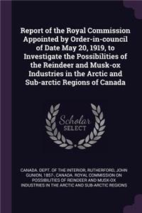 Report of the Royal Commission Appointed by Order-In-Council of Date May 20, 1919, to Investigate the Possibilities of the Reindeer and Musk-Ox Industries in the Arctic and Sub-Arctic Regions of Canada