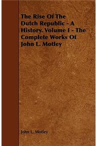 The Rise of the Dutch Republic - A History. Volume I - The Complete Works of John L. Motley