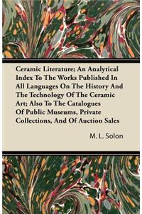 Ceramic Literature; An Analytical Index To The Works Published In All Languages On The History And The Technology Of The Ceramic Art; Also To The Catalogues Of Public Museums, Private Collections, And Of Auction Sales